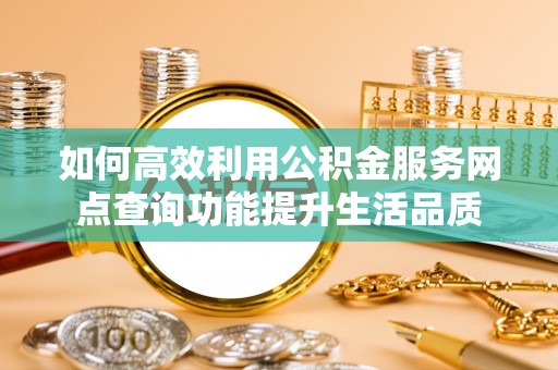 南长如何高效利用公积金服务网点查询功能提升生活品质