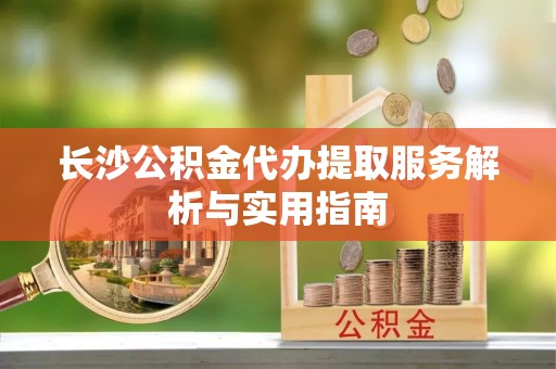 南长长沙公积金代办提取服务解析与实用指南