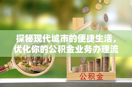南长探秘现代城市的便捷生活，优化你的公积金业务办理流程