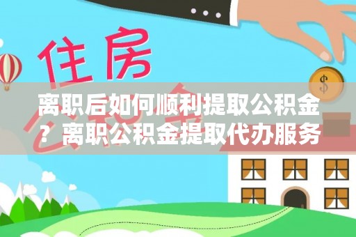 南长离职后如何顺利提取公积金？离职公积金提取代办服务全解析