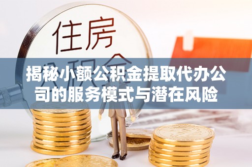 南长揭秘小额公积金提取代办公司的服务模式与潜在风险