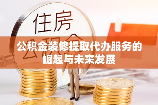 南长公积金装修提取代办服务的崛起与未来发展