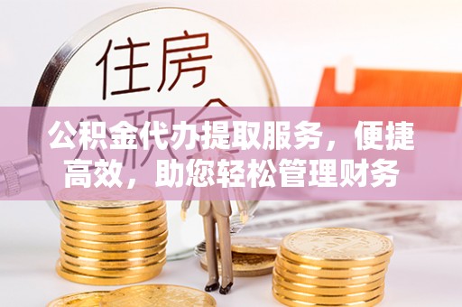 南长公积金代办提取服务，便捷高效，助您轻松管理财务