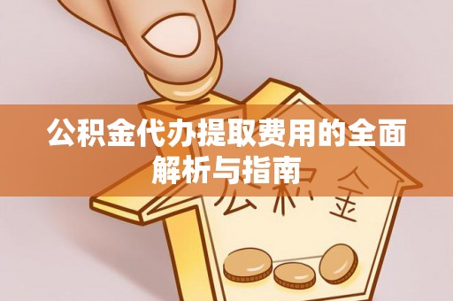 南长公积金代办提取费用的全面解析与指南