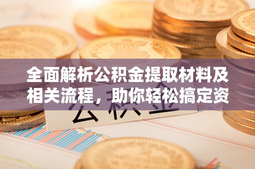 南长全面解析公积金提取材料及相关流程，助你轻松搞定资金提取