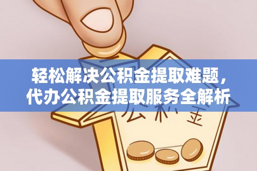 南长轻松解决公积金提取难题，代办公积金提取服务全解析