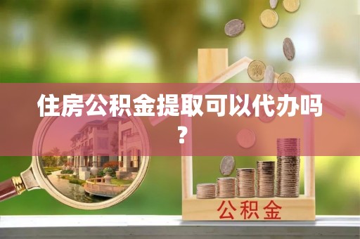南长住房公积金提取可以代办吗？