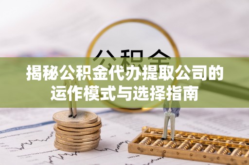 南长揭秘公积金代办提取公司的运作模式与选择指南
