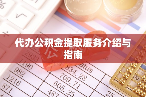 南长代办公积金提取服务介绍与指南