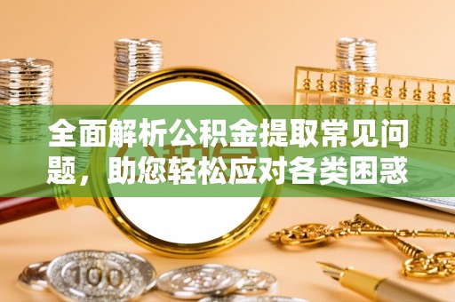 南长全面解析公积金提取常见问题，助您轻松应对各类困惑