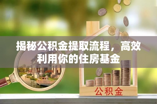 南长揭秘公积金提取流程，高效利用你的住房基金
