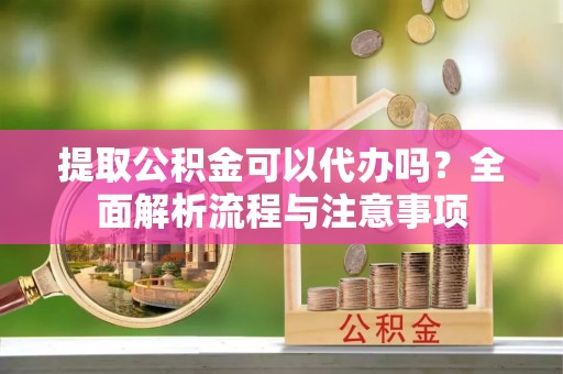 南长提取公积金可以代办吗？全面解析流程与注意事项
