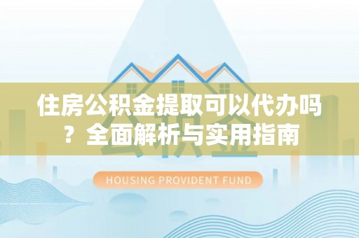 南长住房公积金提取可以代办吗？全面解析与实用指南