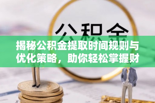 南长揭秘公积金提取时间规则与优化策略，助你轻松掌握财富流动