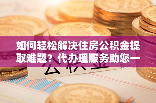 南长如何轻松解决住房公积金提取难题？代办理服务助您一臂之力