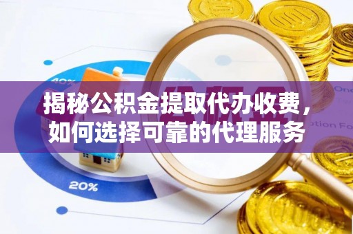南长揭秘公积金提取代办收费，如何选择可靠的代理服务