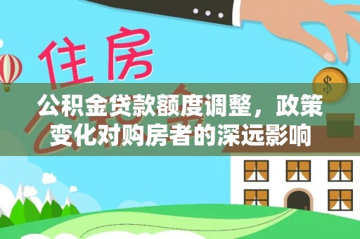 南长公积金贷款额度调整，政策变化对购房者的深远影响