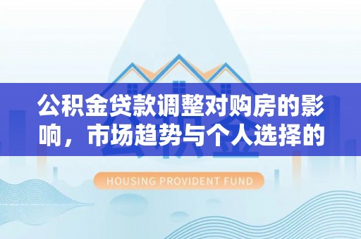 南长公积金贷款调整对购房的影响，市场趋势与个人选择的深度解析