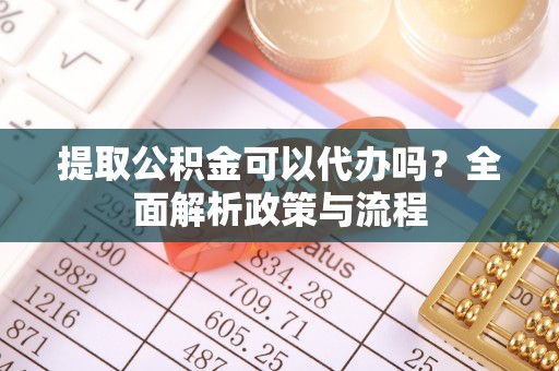 南长提取公积金可以代办吗？全面解析政策与流程