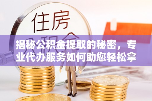 南长揭秘公积金提取的秘密，专业代办服务如何助您轻松拿钱