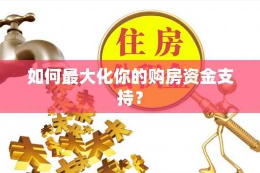 南长如何最大化你的购房资金支持？
