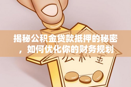 南长揭秘公积金贷款抵押的秘密，如何优化你的财务规划