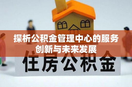 南长探析公积金管理中心的服务创新与未来发展