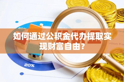 南长如何通过公积金代办提取实现财富自由？