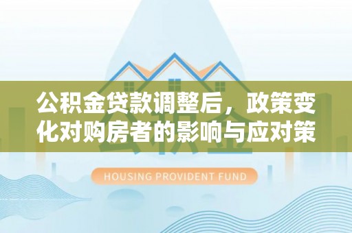 南长公积金贷款调整后，政策变化对购房者的影响与应对策略