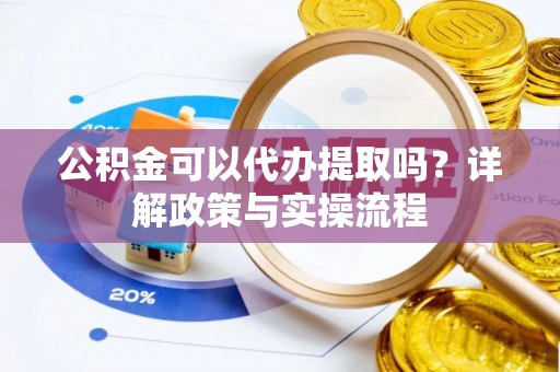 南长公积金可以代办提取吗？详解政策与实操流程