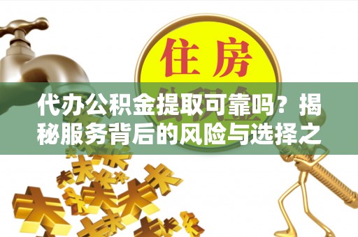 南长代办公积金提取可靠吗？揭秘服务背后的风险与选择之道