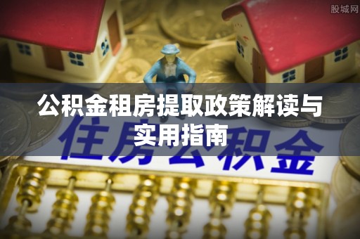 南长公积金租房提取政策解读与实用指南