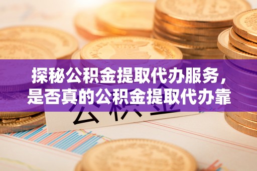 南长探秘公积金提取代办服务，是否真的公积金提取代办靠谱吗？