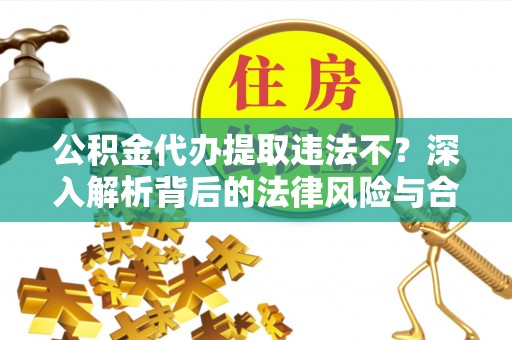 南长公积金代办提取违法不？深入解析背后的法律风险与合规路径