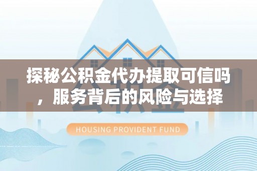 南长探秘公积金代办提取可信吗，服务背后的风险与选择