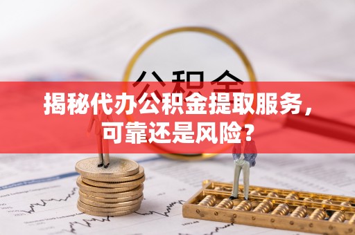 南长揭秘代办公积金提取服务，可靠还是风险？