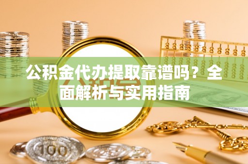 南长公积金代办提取靠谱吗？全面解析与实用指南