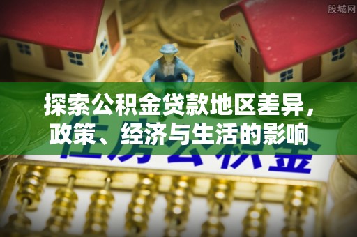 南长探索公积金贷款地区差异，政策、经济与生活的影响