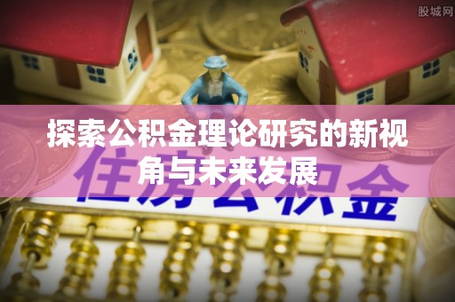 南长探索公积金理论研究的新视角与未来发展