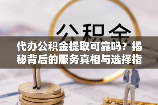 南长代办公积金提取可靠吗？揭秘背后的服务真相与选择指南
