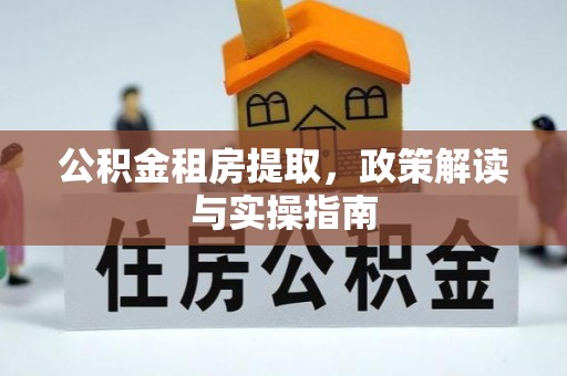 南长公积金租房提取，政策解读与实操指南
