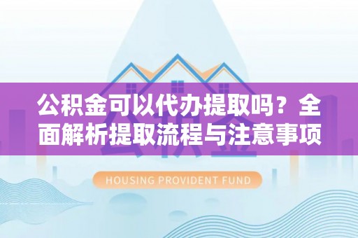 南长公积金可以代办提取吗？全面解析提取流程与注意事项