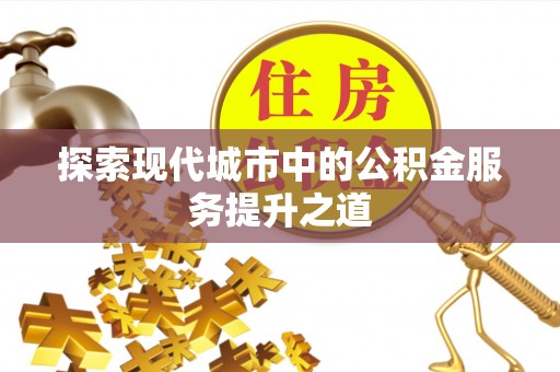 南长探索现代城市中的公积金服务提升之道