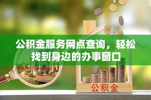 南长公积金服务网点查询，轻松找到身边的办事窗口